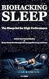 BIOHACKING SLEEP: The Blueprint for High Performance: Unlock Your Natural Rhythm & Master Smart Rest Strategies for Unstoppable Energy and Focus