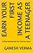 Earn Your First Income as a Teenager  by Ganesh Verma