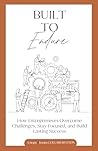 Built to Endure: How Entrepreneurs Overcome Challenges, Stay Focused, and Build Lasting Success