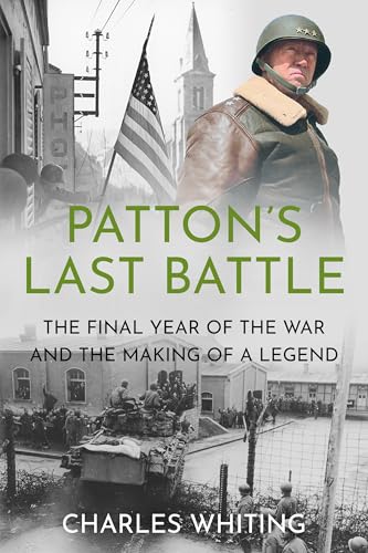 Patton’s Last Battle: The Final Year of the War and the Making of a Legend (Commanders at the Endgame Book 2)