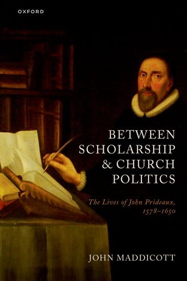 Between Scholarship and Church Politics: The Lives of John Prideaux, 1578-1650 (History of Universities Monographs)