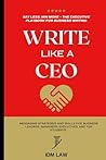 Write Like a CEO: Say Less, Win More - The Executive Playbook for Business Writing: Messaging Strategies and Skills For Business Leaders, Managers, Executives, and Top Students.