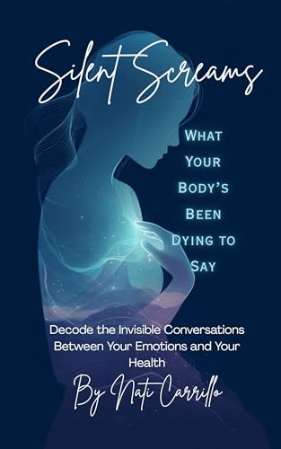 Silent Screams What Your Body’s Been Dying to Say : Decode the Invisible Conversations Between Your Emotions and Your Health (Kindle Edition)