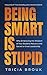 Being Smart Is Stupid: Why ...