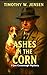 Ashes In The Corn by Timothy W. Jensen