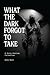 WHAT THE DARK FORGOT TO TAKE