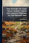 The History of Lyme Regis, Dorset, From the Earliest Periods to the Present Day