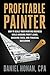 Profitable Painter: How to Scale Your Painting Business While Avoiding Profit Leaks, Crushing Taxes, and Financial Guesswork