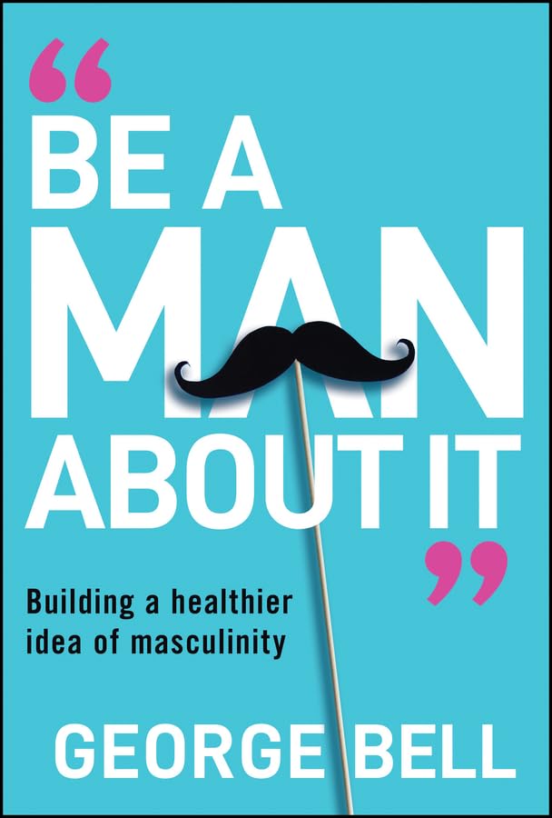 Be a Man About It: Building a Healthier Idea of Masculinity (Hardcover)