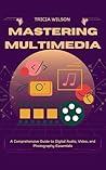 Mastering Multimedia: A Comprehensive Guide to Digital Audio, Video, and Photography Essentials
