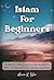 Islam for Beginners: Step-by-Step Guide for New Muslims to Allah, Quran, Prayer : Islamic Books for New Converts: Understand the Quran, Pray Like a Muslim, and Basic Beliefs and Teachings of Islam