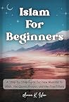 Islam for Beginners: Step-by-Step Guide for New Muslims to Allah, Quran, Prayer : Islamic Books for New Converts: Understand the Quran, Pray Like a Muslim, and Basic Beliefs and Teachings of Islam