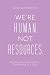 We’re Human. Not Resources.: Rewriting the Rules of Work, One Human at a Time
