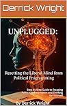 Unplugged: Resetting the Liberal Mind from Political Programming: Step-by-Step Guide to Escaping Political Indoctrination and Thinking for Yourself