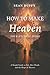 How To Make Heaven Your Eternal Home: A Simple Guide To Life After Death and the Hope of Heaven