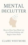 Mental Declutter: How to Clear Your Mind, Let Go of Overthinking, and Regain Inner Peace (Mental Clarity Series Book 1)