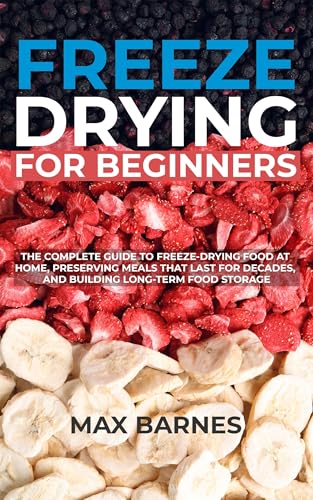 Freeze Drying for Beginners: The Complete Guide to Freeze-Drying Food at Home, Preserving Meals That Last for Decades, and Building Long-Term Food Storage (Kindle Edition)