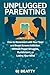 Unplugged Parenting: How to Reconnect with Your Teen and Break Screen Addiction Without Power Struggles, Punishment, or Losing Your Mind