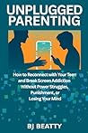 Unplugged Parenting: How to Reconnect with Your Teen and Break Screen Addiction Without Power Struggles, Punishment, or Losing Your Mind