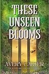 These Unseen Blooms by Avery Carter