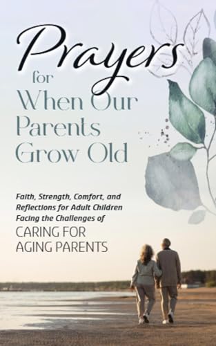 Prayers for When Our Parents Grow Old : Faith, Strength, Comfort, and Reflections for Adult Children Facing the Challenges of Caring for Aging Parents (Kindle Edition)