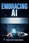 Embracing AI: How Artificial Intelligence is Changing Our Lives, Shaping the Future, and Why We Should Welcome It