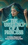 The Unveiling of a Princess: A Christian Fantasy and Romance Novel for Teens and Young Adults