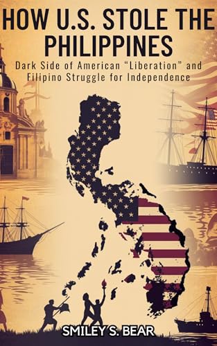 How U.S. Stole the Philippines: Cost of Freedom: Dark Side of American “Liberation” and Filipino Struggle for Independence (Kindle Edition)