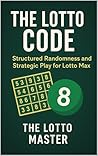 The Lotto Code: : Structured Randomness and Strategic Play for Lotto Max The Lotto Code: : Structured Randomness and Strategic Play for Lotto Max
