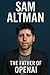 Sam Altman: The Father of OpenAI