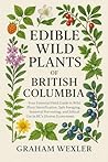 Edible Wild Plants of British Columbia by Graham Wexler