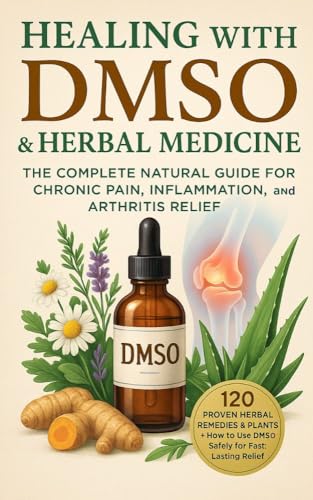 Healing with DMSO & Herbal Medicine: The Complete Natural Guide for Chronic Pain, Inflammation, and Arthritis Relief: 120 Proven Herbal Remedies & Plants + How to Use DMSO Safely for Fast relief (Kindle Edition)