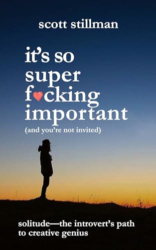 It’s So Super F*cking Important (And You’re Not Invited): Solitude: The Introvert’s Path to Creative Genius