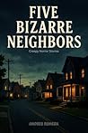 Five Bizarre Neighbors: A Collection of Slow-Burn Psychological Horror Stories Fueled by Paranoia and Dread