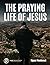 The Praying Life of Jesus: ...