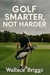 Golf Smarter Not Harder  by Wallace Briggs