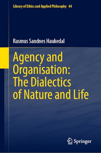 Agency and Organisation: The Dialectics of Nature and Life (Library of Ethics and Applied Philosophy, 44)