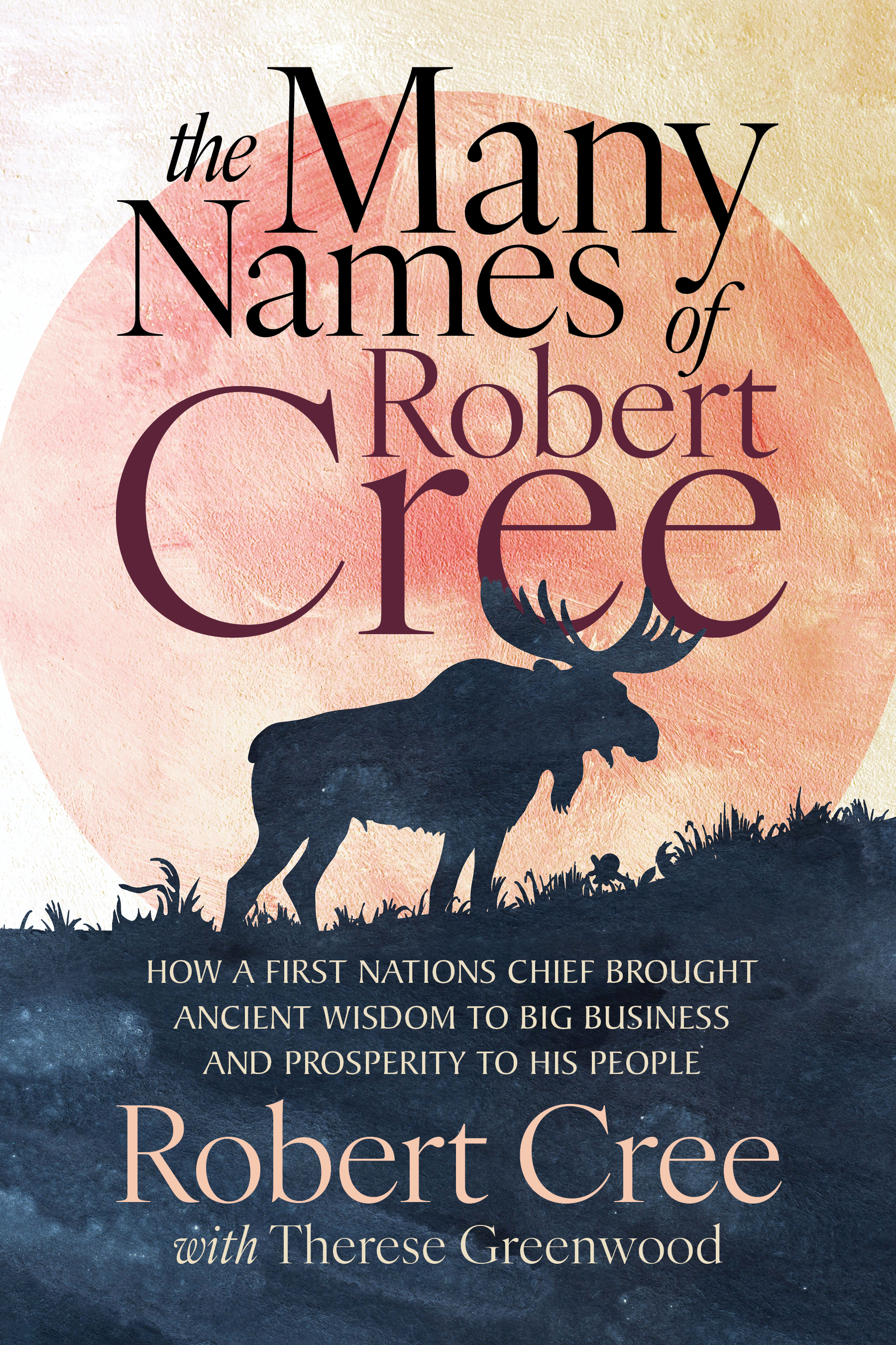 The Many Names of Robert Cree: How a First Nations Chief Brought Ancient Wisdom to Big Business and Prosperity to His People
