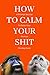 How To Calm Your Shit by Nora Wells