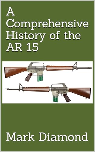 A Comprehensive History of the AR 15 (Kindle Edition)