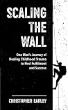 Scaling the Wall: One Man's Journey of Healing Childhood Trauma to Find Fullfillment and Success