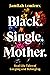 Black. Single. Mother. Real Life Tales of Longing and Belonging by Jamilah Lemieux