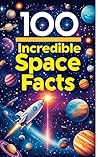 100 Incredible Space Facts: Explore Stars, Planets, and Beyond in Our Solar System: An Out-of-This-World Adventure for Kids, Teens, and Aspiring Astronauts!