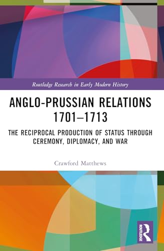 Anglo-Prussian Relations 1701–1713: The Reciprocal Production of Status through Ceremony, Diplomacy, and War (Routledge Research in Early Modern History)