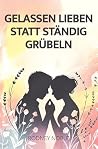 Gelassen Lieben Statt Ständig Grübeln: Der Beziehungsratgeber für Overthinker, um Grübeln zu stoppen und erfüllende Beziehungen zu erschaffen. Weniger ... & Overthinking stoppen. (German Edition)