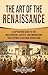 The Art of the Renaissance: A Captivating Guide to the Masterpieces, Artists, and Innovations That Defined a Cultural Revolution
