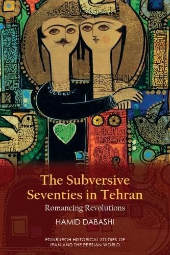 The Subversive Seventies in Tehran: Romancing Revolutions (Edinburgh Historical Studies of Iran and the Persian World)