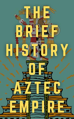 The Brief History of Aztec Empire: Rise, Culture, and Fall of a Mighty Civilization (The Brief Histories)