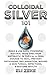Colloidal Silver 101: Make & Use Safe, Powerful Natural Wide Spectrum Antibiotic in Topical & Oral Dosage to Heal, Prevent Pathogens, Inflammation, Wound & Skin Fungal Infections, & Restore Health
