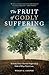 The Fruit of Godly Suffering: 30 Truths Every Christian Ought to Lay Hold of When Trials Come